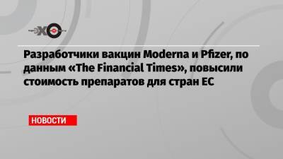 Разработчики вакцин Moderna и Pfizer, по данным «The Financial Times», повысили стоимость препаратов для стран ЕС - echo.msk.ru