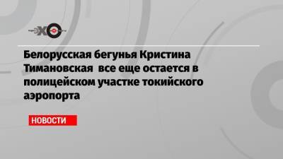 Кристина Тимановская - Белорусская бегунья Кристина Тимановская все еще остается в полицейском участке токийского аэропорта - echo.msk.ru - Токио - Белоруссия - Стамбул