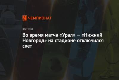 Алексей Амелин - Во время матча «Урал» — «Нижний Новгород» на стадионе отключился свет - championat.com - Екатеринбург - Тула - Нижний Новгород