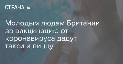 Молодым людям Британии за вакцинацию от коронавируса дадут такси и пиццу - strana.ua - Украина - Англия