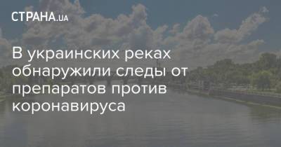 В украинских реках обнаружили следы от препаратов против коронавируса - strana.ua - Украина - Экология