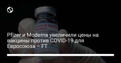 Pfizer и Moderna увеличили цены на вакцины против COVID-19 для Евросоюза – FT - liga.net - Украина