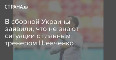 Андрей Шевченко - В сборной Украины заявили, что не знают ситуации с главным тренером Шевченко - strana.ua - Украина