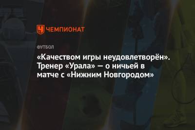 Юрий Матвеев - «Качеством игры неудовлетворён». Тренер «Урала» — о ничьей в матче с «Нижним Новгородом» - championat.com - Нижний Новгород