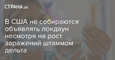 Энтони Фаучи - В США не собираются объявлять локдаун несмотря на рост заражений штаммом дельта - strana.ua - США - Украина