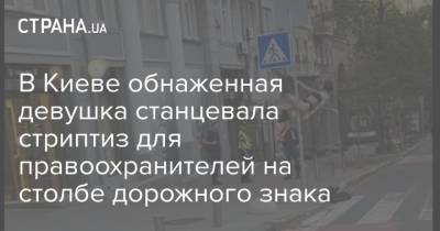 В Киеве обнаженная девушка станцевала стриптиз для правоохранителей на столбе дорожного знака - strana.ua - Украина - Киев - Львов
