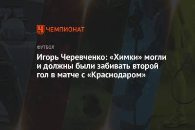 Игорь Черевченко - Игорь Черевченко: «Химки» могли и должны были забивать второй гол в матче с «Краснодаром» - championat.com - Краснодар