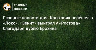 Главные новости дня. Крыховяк перешел в «Локо», «Зенит» выиграл у «Ростова» благодаря дублю Ерохина - bombardir.ru - Украина - Краснодар - Франция - Нижний Новгород