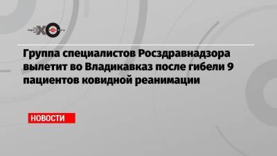 Группа специалистов Росздравнадзора вылетит во Владикавказ после гибели 9 пациентов ковидной реанимации - echo.msk.ru - Владикавказ