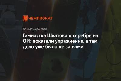 Ангелина Шкатова - Гимнастка Шкатова о серебре на ОИ: показали упражнения, а там дело уже было не за нами - championat.com - Россия - Токио