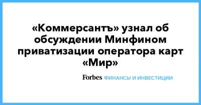 «Коммерсантъ» узнал об обсуждении Минфином приватизации оператора карт «Мир» - forbes.ru