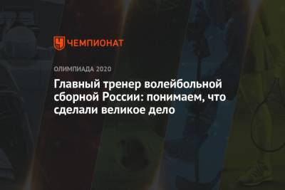 Главный тренер волейбольной сборной России: понимаем, что сделали великое дело - championat.com - Москва - Россия - Токио - Санкт-Петербург - Канада