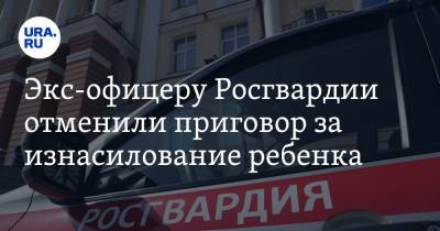 Экс-офицеру Росгвардии отменили приговор за изнасилование ребенка - ura.news - Россия - Пермь