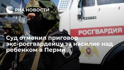 Суд отменил приговор бывшему военнослужащему Росгвардии за насилие над ребенком в Перми - ria.ru - Россия - Пермь
