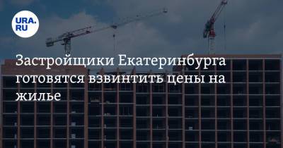 Застройщики Екатеринбурга готовятся взвинтить цены на жилье - ura.news - Екатеринбург - Свердловская обл.