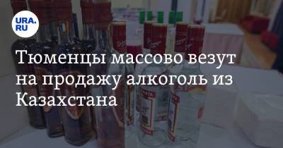 Тюменцы массово везут на продажу алкоголь из Казахстана - ura.news - Казахстан - Тюмень - Тюменская обл.