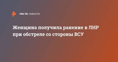 Женщина получила ранение в ЛНР при обстреле со стороны ВСУ - ren.tv - Украина - Киев - ЛНР - Голубовское
