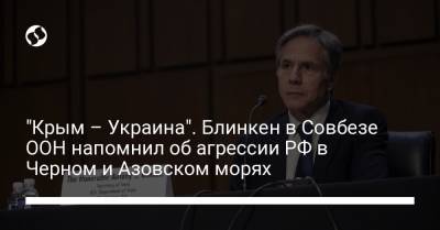 Энтони Блинкен - "Крым – Украина". Блинкен в Совбезе ООН напомнил об агрессии РФ в Черном и Азовском морях - liga.net - Россия - США - Украина - Крым
