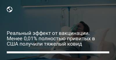 Реальный эффект от вакцинации. Менее 0,01% полностью привитых в США получили тяжелый ковид - liga.net - Китай - США - Украина