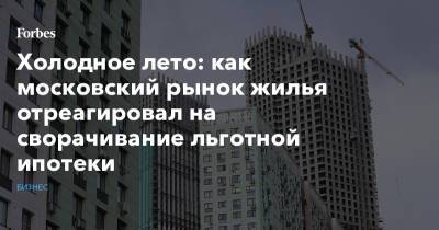 Холодное лето: как московский рынок жилья отреагировал на сворачивание льготной ипотеки - forbes.ru - Москва