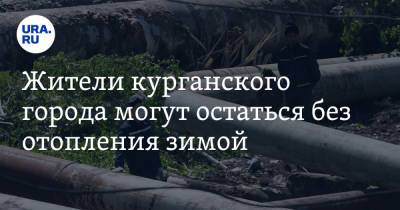 Жители курганского города могут остаться без отопления зимой - ura.news - Курганская обл. - Шадринск