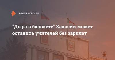"Дыра в бюджете" Хакасии может оставить учителей без зарплат - ren.tv - респ. Хакасия