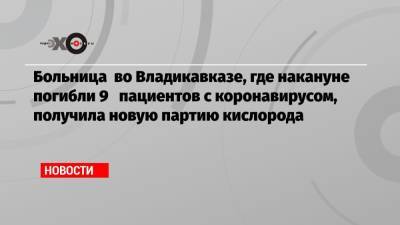 Алексей Куринный - Больница во Владикавказе, где накануне погибли 9 пациентов с коронавирусом, получила новую партию кислорода - echo.msk.ru - Владикавказ