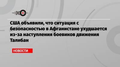 США объявили, что ситуация с безопасностью в Афганистане ухудшается из-за наступления боевиков движения Талибан - echo.msk.ru - Россия - США - Таджикистан - Афганистан - Катар - Reuters