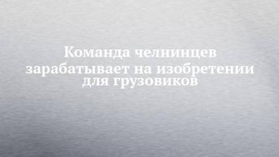 Команда челнинцев зарабатывает на изобретении для грузовиков - chelny-izvest.ru