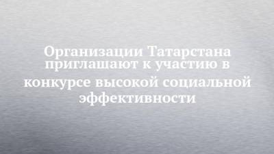 Организации Татарстана приглашают к участию в конкурсе высокой социальной эффективности - chelny-izvest.ru - Россия - респ. Татарстан