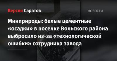 Минприроды: белые цементные «осадки» в поселке Вольского района выбросило из-за «технологической ошибки» сотрудника завода - nversia.ru - Саратовская обл. - район Вольский - Экология