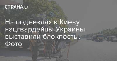 На подъездах к Киеву нацгвардейцы Украины выставили блокпосты. Фото - strana.ua - Украина - Киев - Одесская обл.