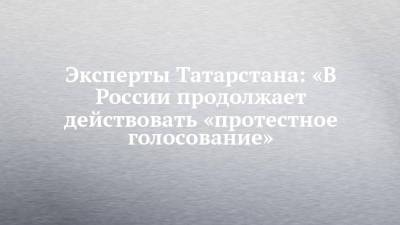 Эксперты Татарстана: «В России продолжает действовать «протестное голосование» - chelny-izvest.ru - Россия - респ. Татарстан