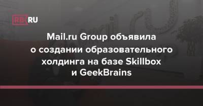 Борис Добродеев - Mail.ru Group объявила о создании образовательного холдинга на базе Skillbox и GeekBrains - rb.ru