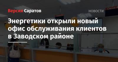Энергетики открыли новый офис обслуживания клиентов в Заводском районе - nversia.ru - Саратов