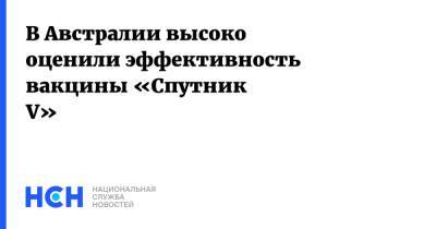 В Австралии высоко оценили эффективность вакцины «Спутник V» - nsn.fm - Россия - Австралия