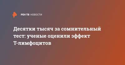 Десятки тысяч за сомнительный тест: ученые оценили эффект Т-лимфоцитов - ren.tv