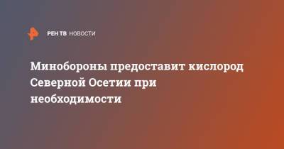 Минобороны предоставит кислород Северной Осетии при необходимости - ren.tv - Краснодар - респ. Алания - респ. Кабардино-Балкария - Ставрополье - Владикавказ