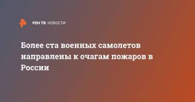 Более ста военных самолетов направлены к очагам пожаров в России - ren.tv - Россия - Екатеринбург - респ. Саха