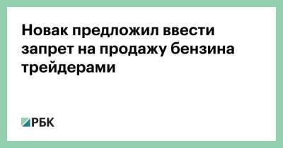 Александр Новак - Новак предложил ввести запрет на продажу бензина трейдерами - smartmoney.one - Россия