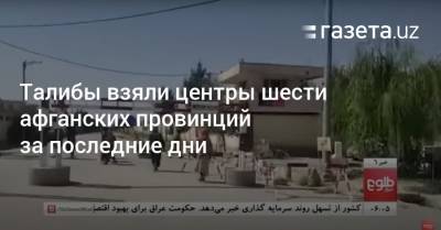 Талибы взяли центры шести афганских провинций за последние дни - gazeta.uz - Узбекистан - Афганистан - Кундуз