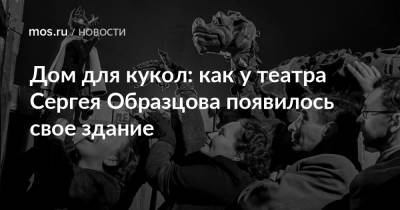 Дом для кукол: как у театра Сергея Образцова появилось свое здание - mos.ru - Москва