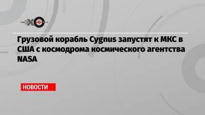 Грузовой корабль Cygnus запустят к МКС в США с космодрома космического агентства NASA - echo.msk.ru - США