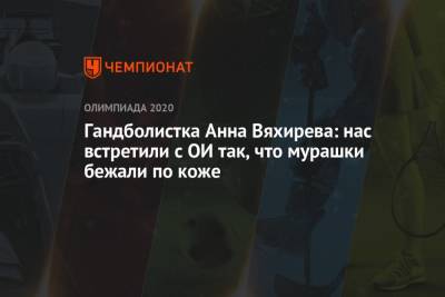 Анна Вяхирева - Гандболистка Анна Вяхирева: нас встретили с ОИ так, что мурашки бежали по коже - championat.com - Россия - Токио