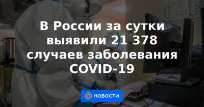 Владимир Путин - Татьяна Голикова - Михаил Мурашко - В России за сутки выявили 21 378 случаев заболевания COVID-19 - news.mail.ru - Россия