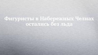 Фигуристы в Набережных Челнах остались без льда - chelny-izvest.ru - респ. Татарстан - Набережные Челны