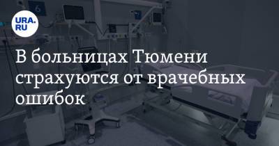 В больницах Тюмени страхуются от врачебных ошибок. «Пациенты сами отказываются от медпомощи» - ura.news - Тюмень