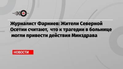 Журналист Фарниев: Жители Северной Осетии считают, что к трагедии в больнице могли привести действия Минздрава - echo.msk.ru - респ. Алания - Владикавказ