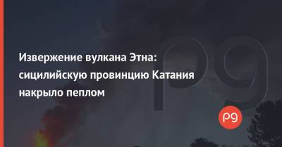 Извержение вулкана Этна: сицилийскую провинцию Катания накрыло пеплом - thepage.ua - Украина - Италия - Турция - Греция - Босния и Герцеговина