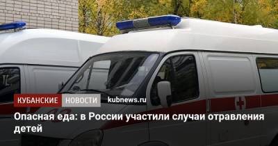 Опасная еда: в России участились случаи отравления детей - kubnews.ru - Россия - Краснодарский край - Ростов-На-Дону - Ростовская обл. - Волгодонск